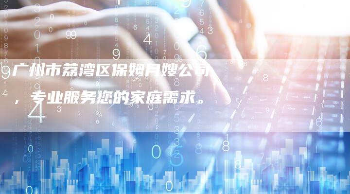 广州市荔湾区保姆月嫂公司，专业服务您的家庭需求。