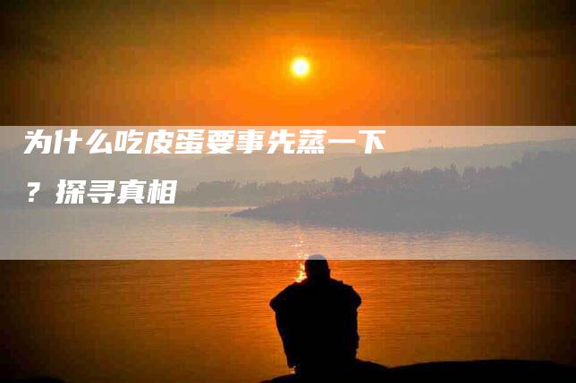 为什么吃皮蛋要事先蒸一下？探寻真相-住家保姆月嫂服务_家政保洁钟点工家政服务_速上门月嫂网首页
