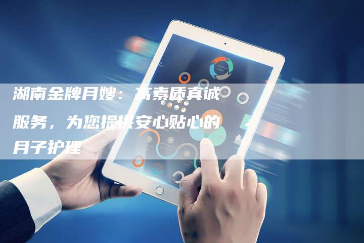 湖南金牌月嫂：高素质真诚服务，为您提供安心贴心的月子护理