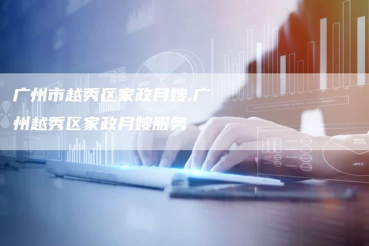 广州市越秀区家政月嫂,广州越秀区家政月嫂服务
