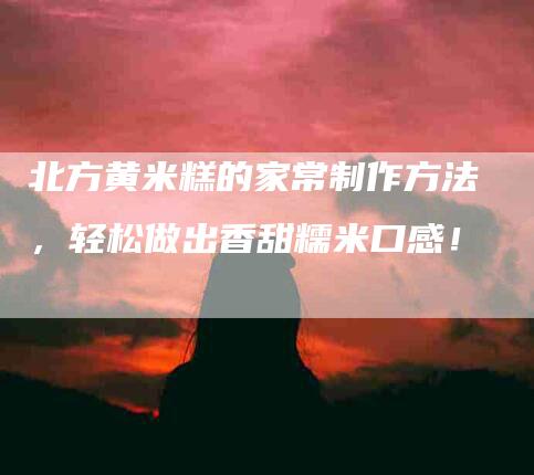 北方黄米糕的家常制作方法，轻松做出香甜糯米口感！