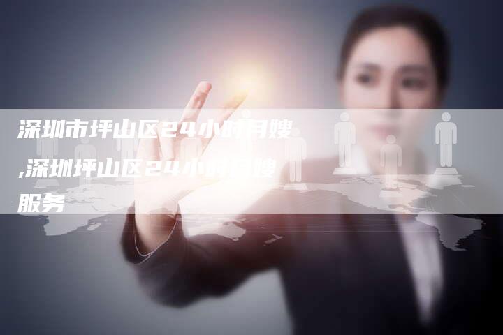 深圳市坪山区24小时月嫂,深圳坪山区24小时月嫂服务-住家保姆月嫂服务_家政保洁钟点工家政服务_速上门月嫂网首页