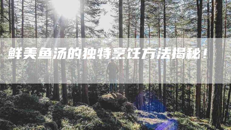 鲜美鱼汤的独特烹饪方法揭秘！