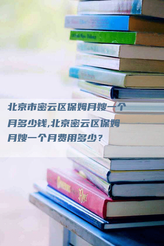 北京市密云区保姆月嫂一个月多少钱,北京密云区保姆月嫂一个月费用多少？-住家保姆月嫂服务_家政保洁钟点工家政服务_速上门月嫂网首页