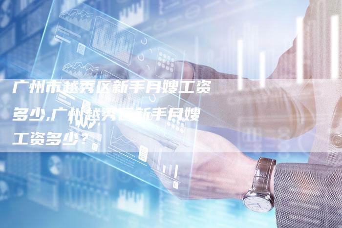 广州市越秀区新手月嫂工资多少,广州越秀区新手月嫂工资多少？