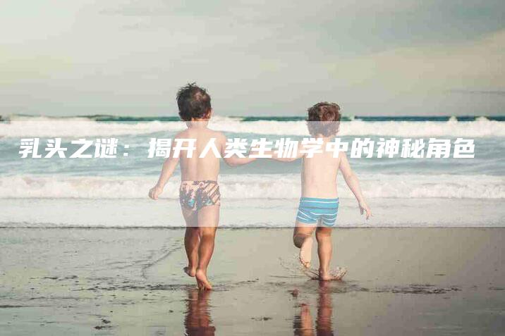乳头之谜：揭开人类生物学中的神秘角色-住家保姆月嫂服务_家政保洁钟点工家政服务_速上门月嫂网首页