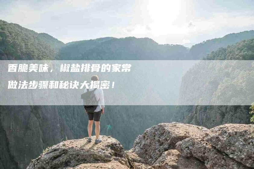 香脆美味，椒盐排骨的家常做法步骤和秘诀大揭密！