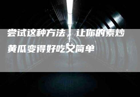 尝试这种方法，让你的素炒黄瓜变得好吃又简单
