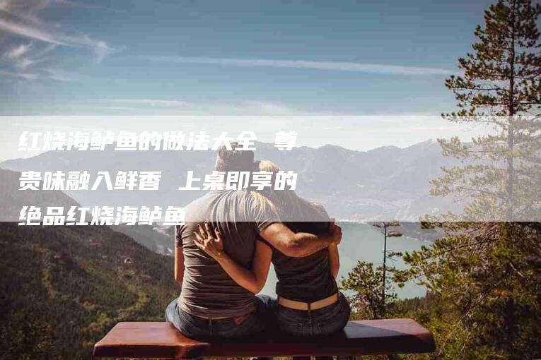 红烧海鲈鱼的做法大全 尊贵味融入鲜香 上桌即享的绝品红烧海鲈鱼