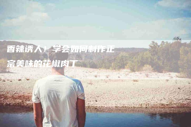 香辣诱人！学会如何制作正宗美味的花椒肉丁-住家保姆月嫂服务_家政保洁钟点工家政服务_速上门月嫂网首页