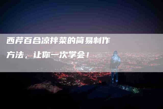 西芹百合凉拌菜的简易制作方法，让你一次学会！