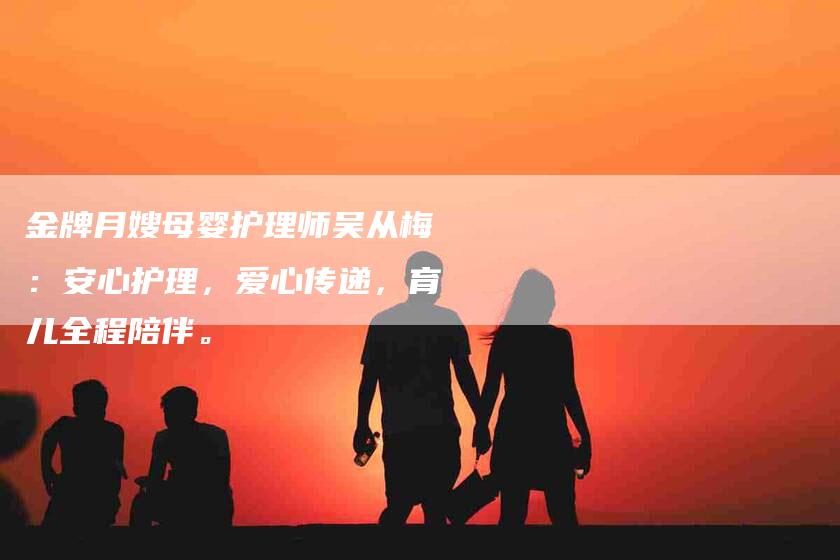 金牌月嫂母婴护理师吴从梅：安心护理，爱心传递，育儿全程陪伴。