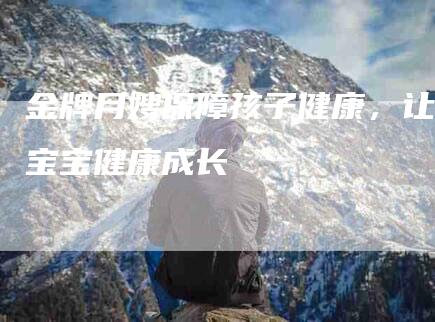 金牌月嫂保障孩子健康，让宝宝健康成长-住家保姆月嫂服务_家政保洁钟点工家政服务_速上门月嫂网首页