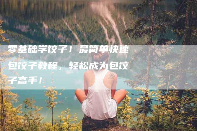 零基础学饺子！最简单快速包饺子教程，轻松成为包饺子高手！-住家保姆月嫂服务_家政保洁钟点工家政服务_速上门月嫂网首页