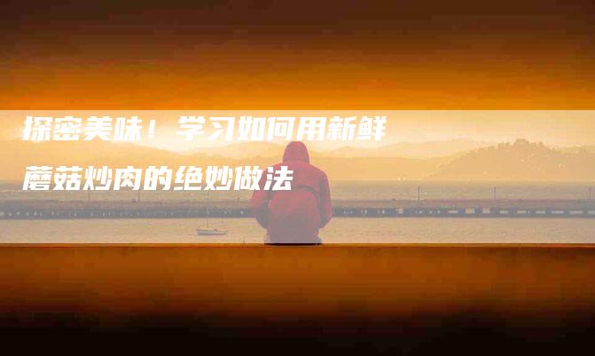探密美味！学习如何用新鲜蘑菇炒肉的绝妙做法