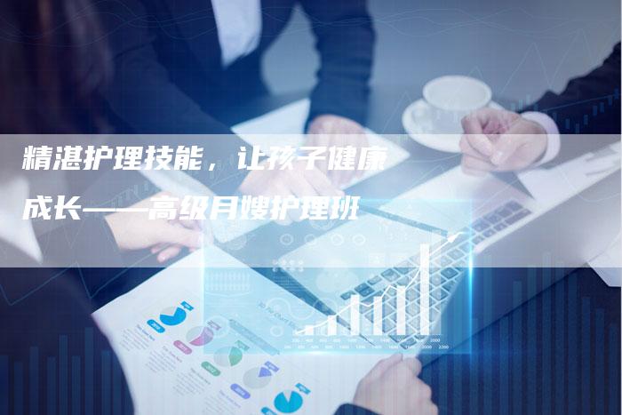 精湛护理技能，让孩子健康成长——高级月嫂护理班