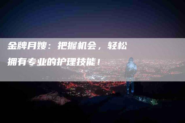 金牌月嫂：把握机会，轻松拥有专业的护理技能！