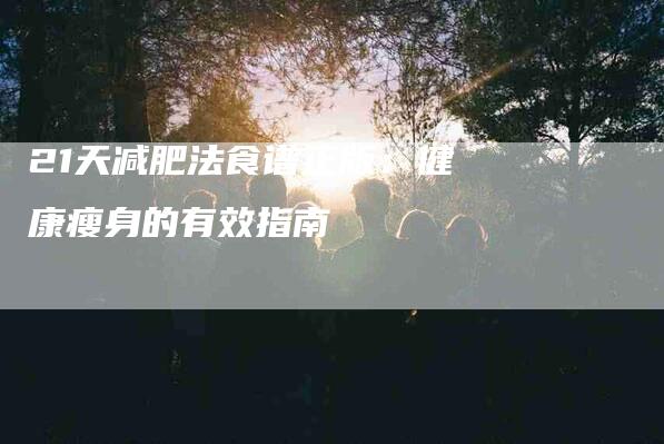 21天减肥法食谱正版:健康瘦身的有效指南-住家保姆月嫂服务_家政保洁钟点工家政服务_速上门月嫂网首页