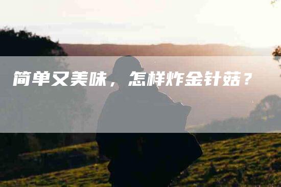 简单又美味，怎样炸金针菇？-住家保姆月嫂服务_家政保洁钟点工家政服务_速上门月嫂网首页