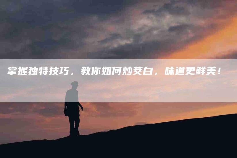 掌握独特技巧，教你如何炒茭白，味道更鲜美！-住家保姆月嫂服务_家政保洁钟点工家政服务_速上门月嫂网首页