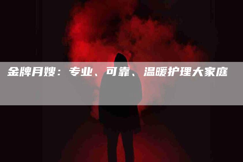金牌月嫂：专业、可靠、温暖护理大家庭