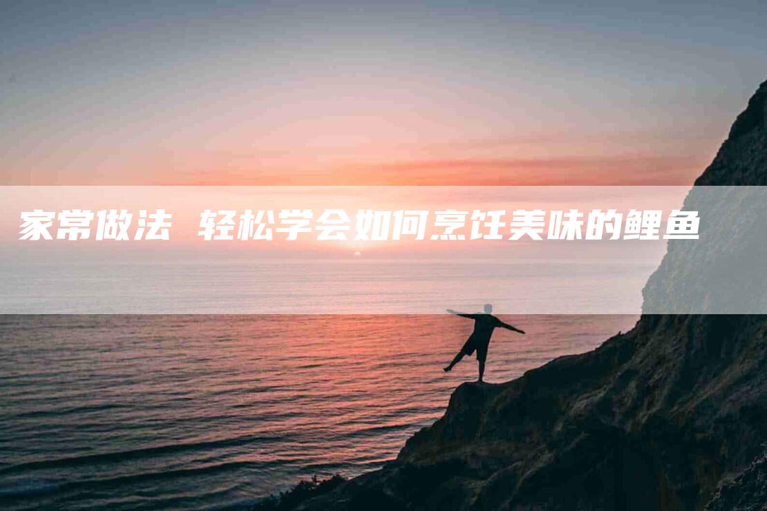 家常做法 轻松学会如何烹饪美味的鲤鱼