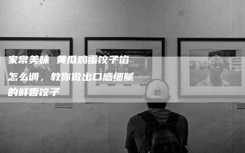 家常美味 黄瓜鸡蛋饺子馅怎么调，教你做出口感细腻的鲜香饺子