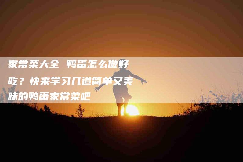 家常菜大全 鸭蛋怎么做好吃？快来学习几道简单又美味的鸭蛋家常菜吧