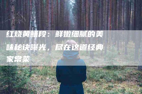 红烧黄鳝段：鲜嫩细腻的美味秘诀曝光，尽在这道经典家常菜