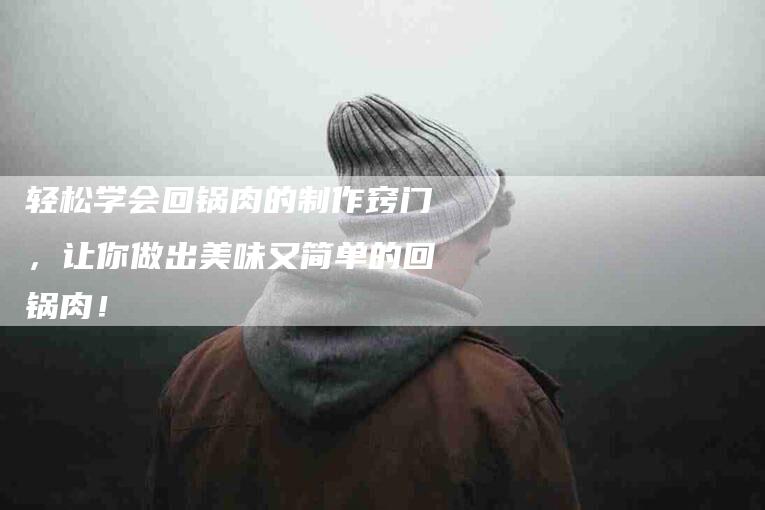 轻松学会回锅肉的制作窍门，让你做出美味又简单的回锅肉！-住家保姆月嫂服务_家政保洁钟点工家政服务_速上门月嫂网首页