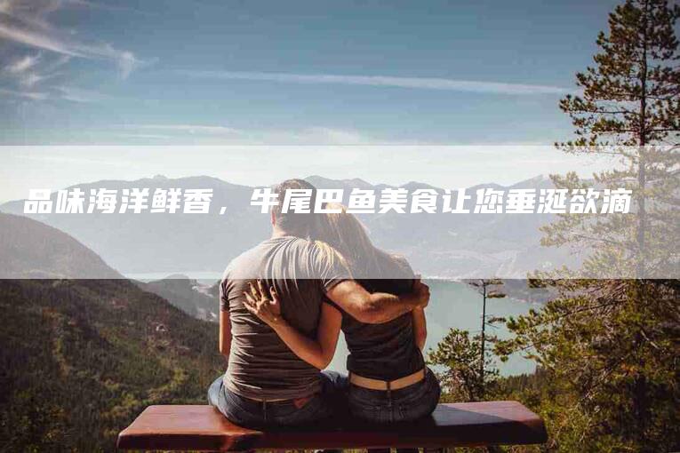 品味海洋鲜香，牛尾巴鱼美食让您垂涎欲滴