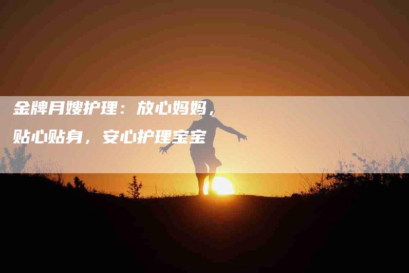 金牌月嫂护理：放心妈妈，贴心贴身，安心护理宝宝-住家保姆月嫂服务_家政保洁钟点工家政服务_速上门月嫂网首页