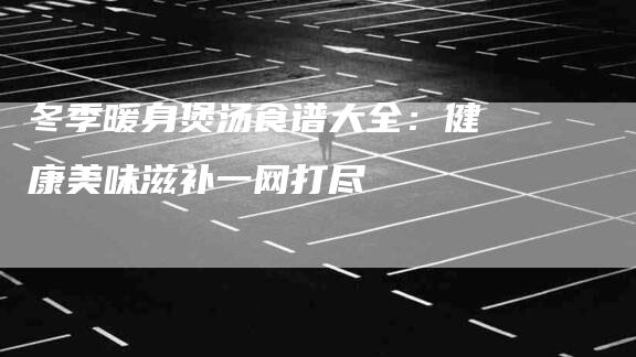 冬季暖身煲汤食谱大全：健康美味滋补一网打尽-住家保姆月嫂服务_家政保洁钟点工家政服务_速上门月嫂网首页