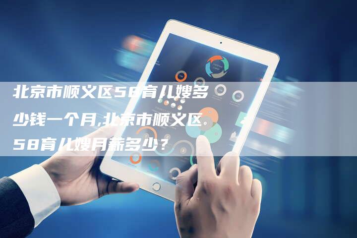 北京市顺义区58育儿嫂多少钱一个月,北京市顺义区58育儿嫂月薪多少？-住家保姆月嫂服务_家政保洁钟点工家政服务_速上门月嫂网首页