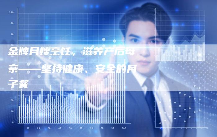 金牌月嫂烹饪，滋养产后母亲——坚持健康、安全的月子餐