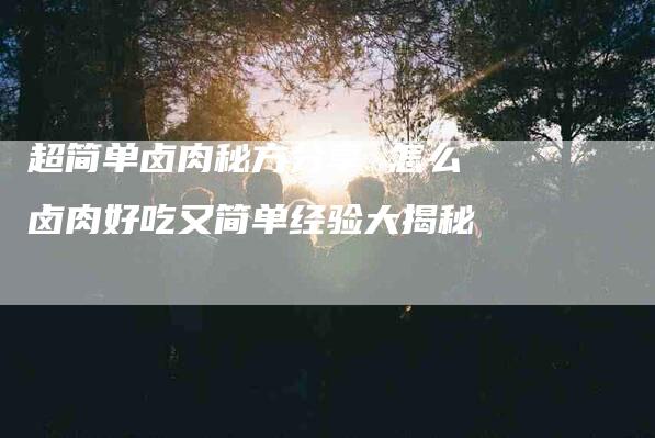 超简单卤肉秘方分享 怎么卤肉好吃又简单经验大揭秘-住家保姆月嫂服务_家政保洁钟点工家政服务_速上门月嫂网首页