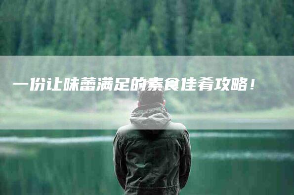 一份让味蕾满足的素食佳肴攻略！