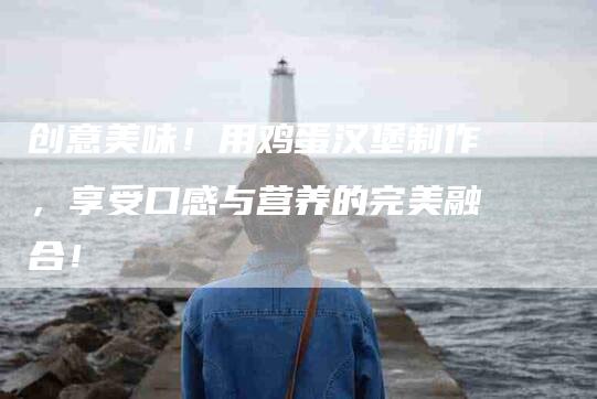 创意美味！用鸡蛋汉堡制作，享受口感与营养的完美融合！