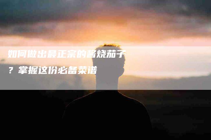 如何做出最正宗的酱烧茄子？掌握这份必备菜谱-住家保姆月嫂服务_家政保洁钟点工家政服务_速上门月嫂网首页
