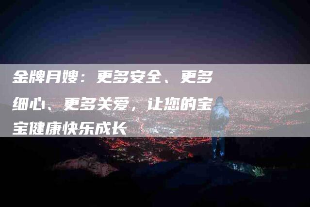 金牌月嫂：更多安全、更多细心、更多关爱，让您的宝宝健康快乐成长