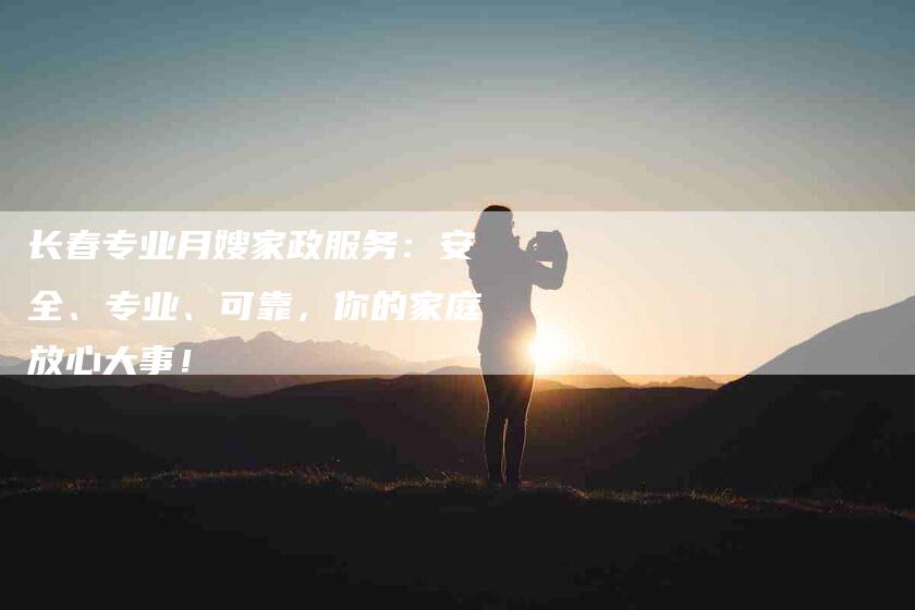 长春专业月嫂家政服务：安全、专业、可靠，你的家庭放心大事！-速上门月嫂网