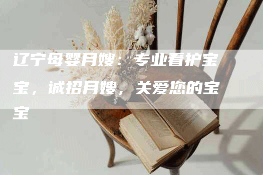 辽宁母婴月嫂：专业看护宝宝，诚招月嫂，关爱您的宝宝