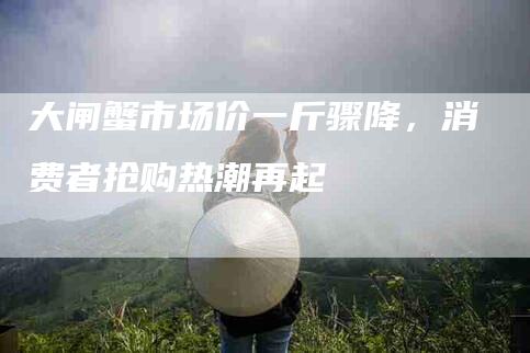 大闸蟹市场价一斤骤降，消费者抢购热潮再起-住家保姆月嫂服务_家政保洁钟点工家政服务_速上门月嫂网首页