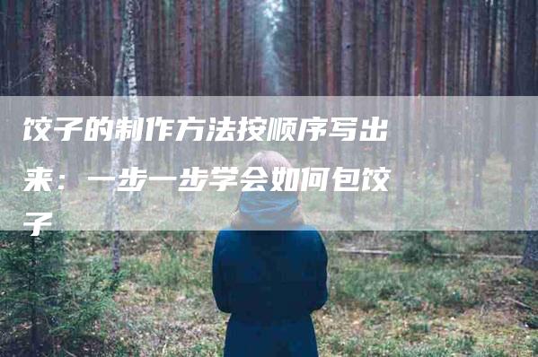 饺子的制作方法按顺序写出来：一步一步学会如何包饺子