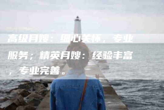 高级月嫂：细心关怀，专业服务；精英月嫂：经验丰富，专业完善。