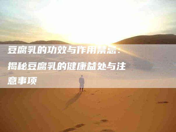 豆腐乳的功效与作用禁忌：揭秘豆腐乳的健康益处与注意事项