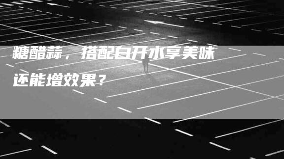 糖醋蒜，搭配白开水享美味还能增效果？-住家保姆月嫂服务_家政保洁钟点工家政服务_速上门月嫂网首页