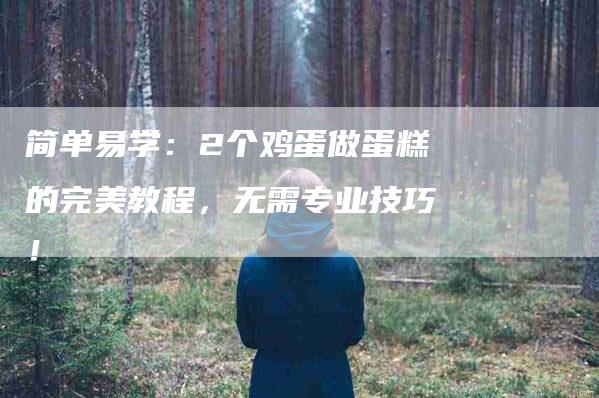 简单易学：2个鸡蛋做蛋糕的完美教程，无需专业技巧！-速上门月嫂网