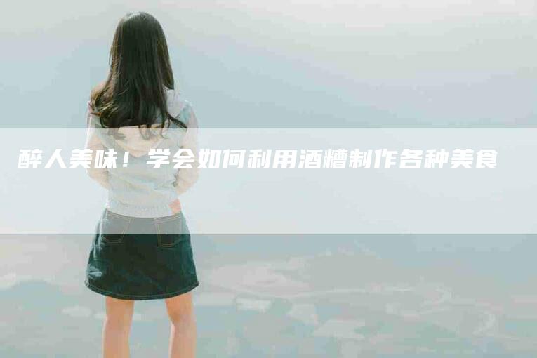 醉人美味！学会如何利用酒糟制作各种美食-住家保姆月嫂服务_家政保洁钟点工家政服务_速上门月嫂网首页