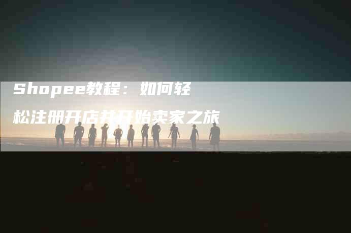 Shopee教程：如何轻松注册开店并开始卖家之旅-住家保姆月嫂服务_家政保洁钟点工家政服务_速上门月嫂网首页